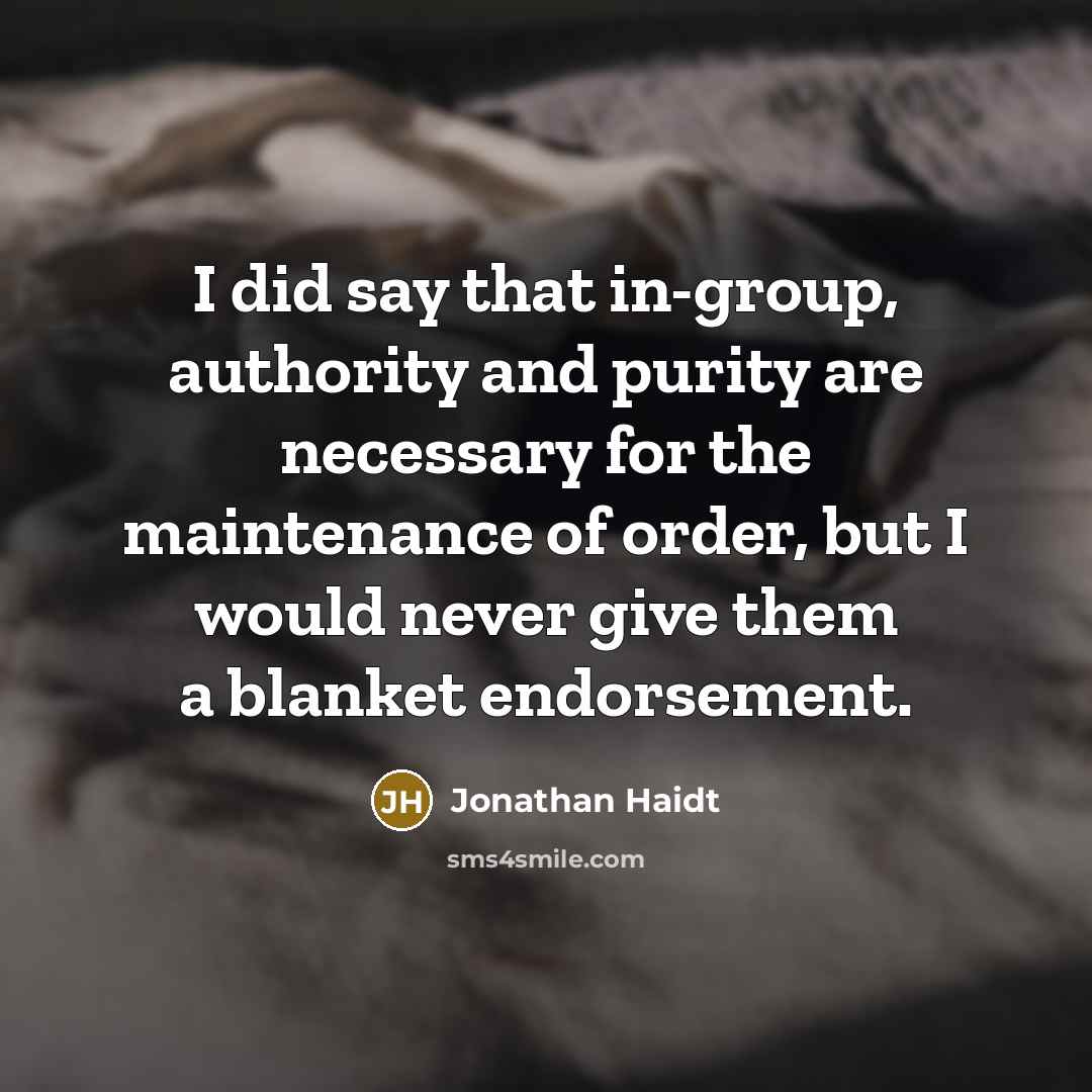 “I did say that in-group, authority and purity are necessary for the maintenance of order, but I would never give them a blanket endorsement.” quote by Jonathan Haidt