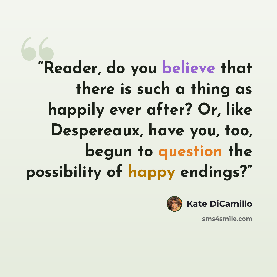 “Reader, do you believe that there is such a thing as happily ever after? Or, like Despereaux, have you, too, begun to question the possibility of happy endings?” quote by Kate DiCamillo