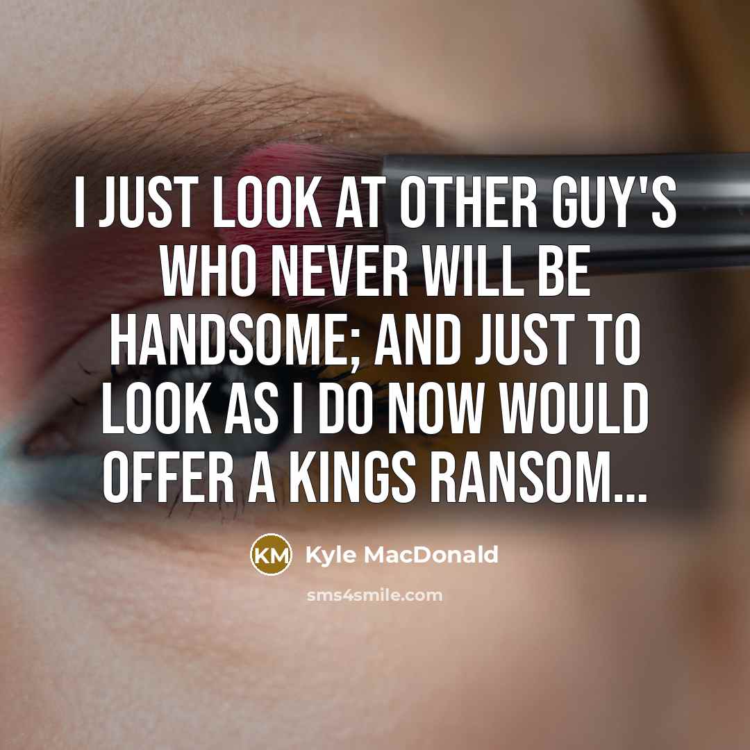 “I just look at other guy's who never will be handsome; and just to look as I do now would offer a Kings ransom…” quote by Kyle MacDonald
