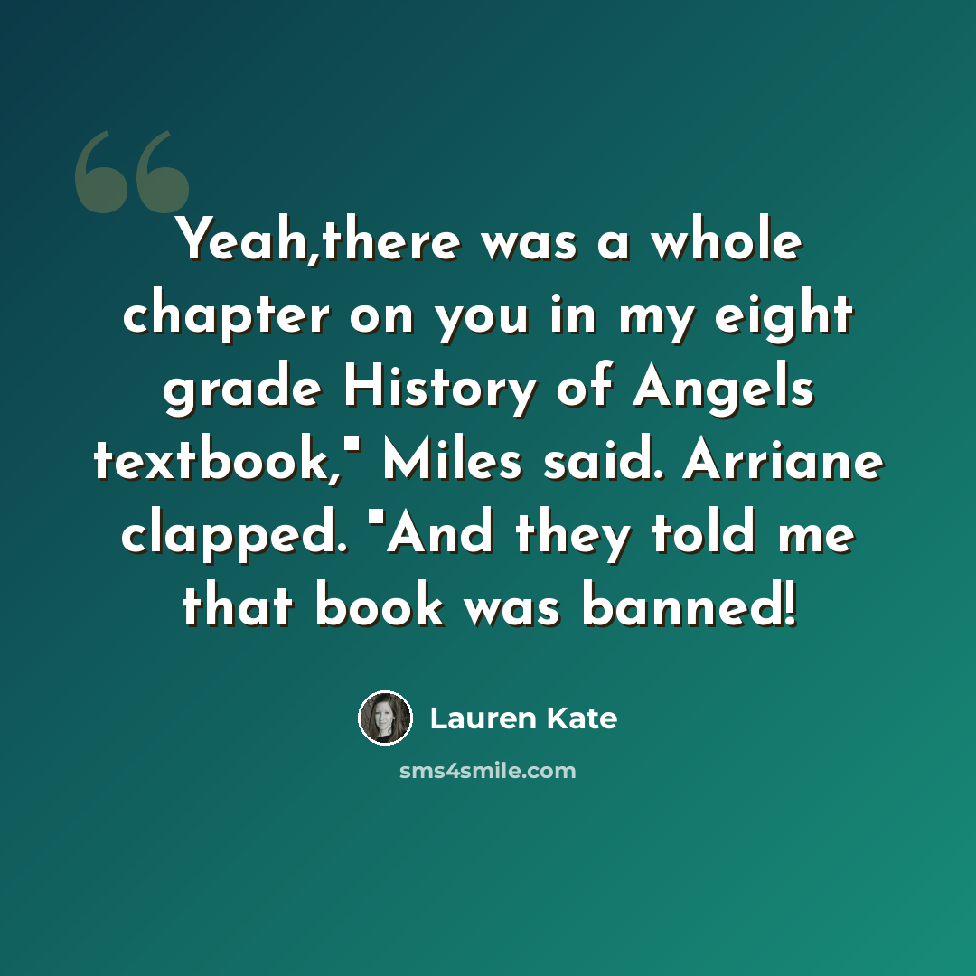“Yeah,there was a whole chapter on you in my eight grade History of Angels textbook," Miles said. Arriane clapped. "And they told me that book was banned!” quote by Lauren Kate