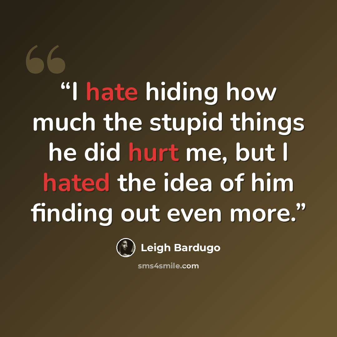“I hate hiding how much the stupid things he did hurt me, but I hated the idea of him finding out even more.” quote by Leigh Bardugo