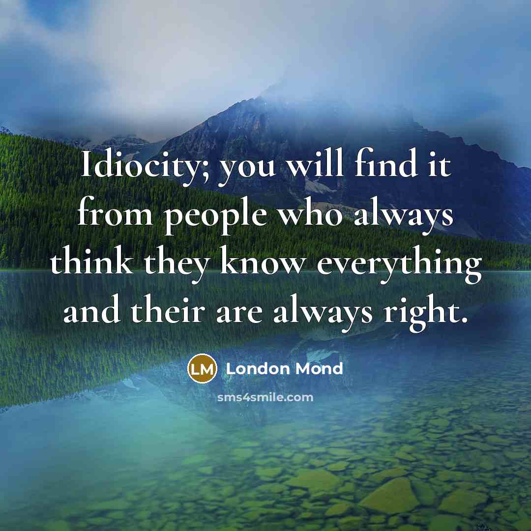 “Idiocity; you will find it from people who always think they know everything and their are always right.” quote by London Mond