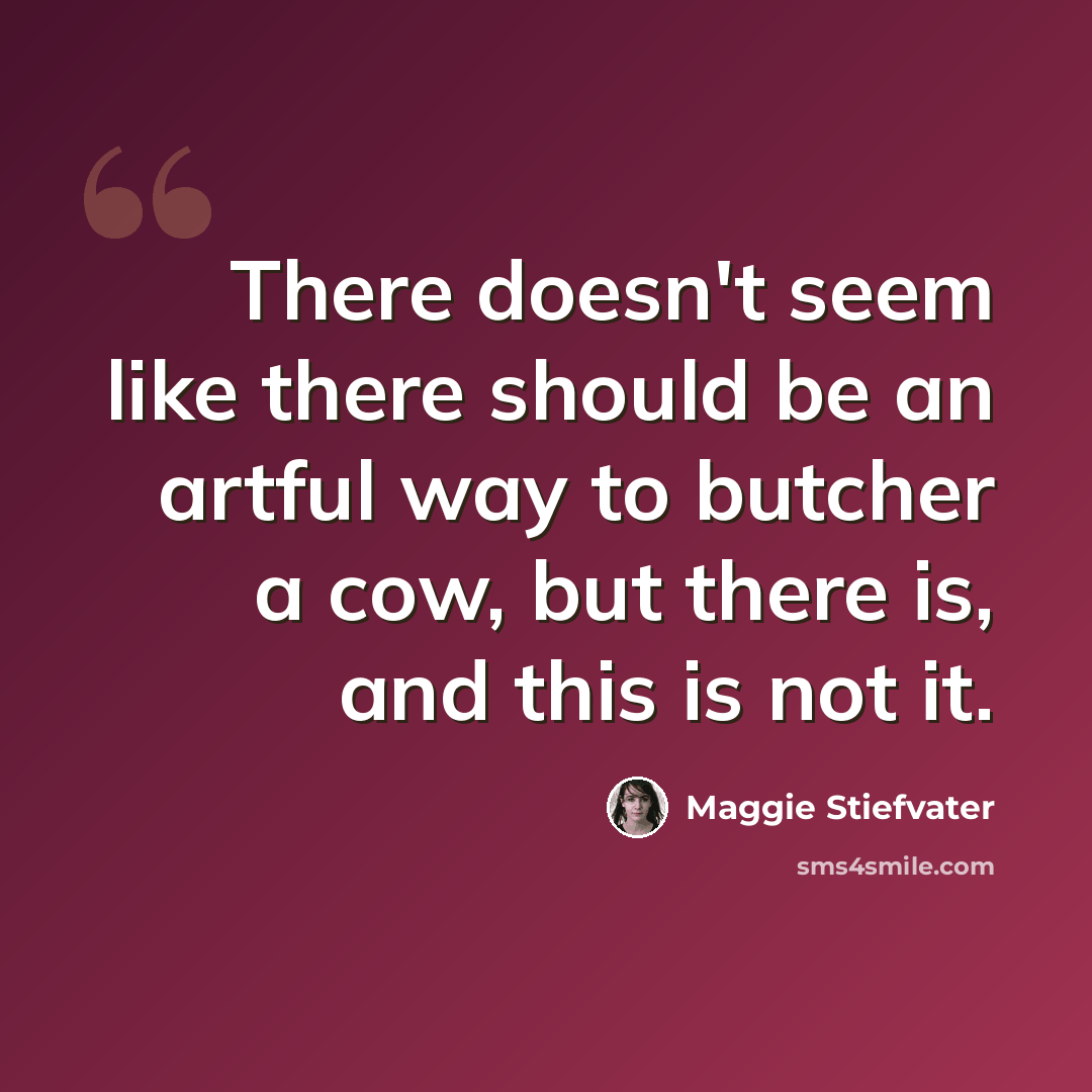 “There doesn't seem like there should be an artful way to butcher a cow, but there is, and this is not it.” quote by Maggie Stiefvater