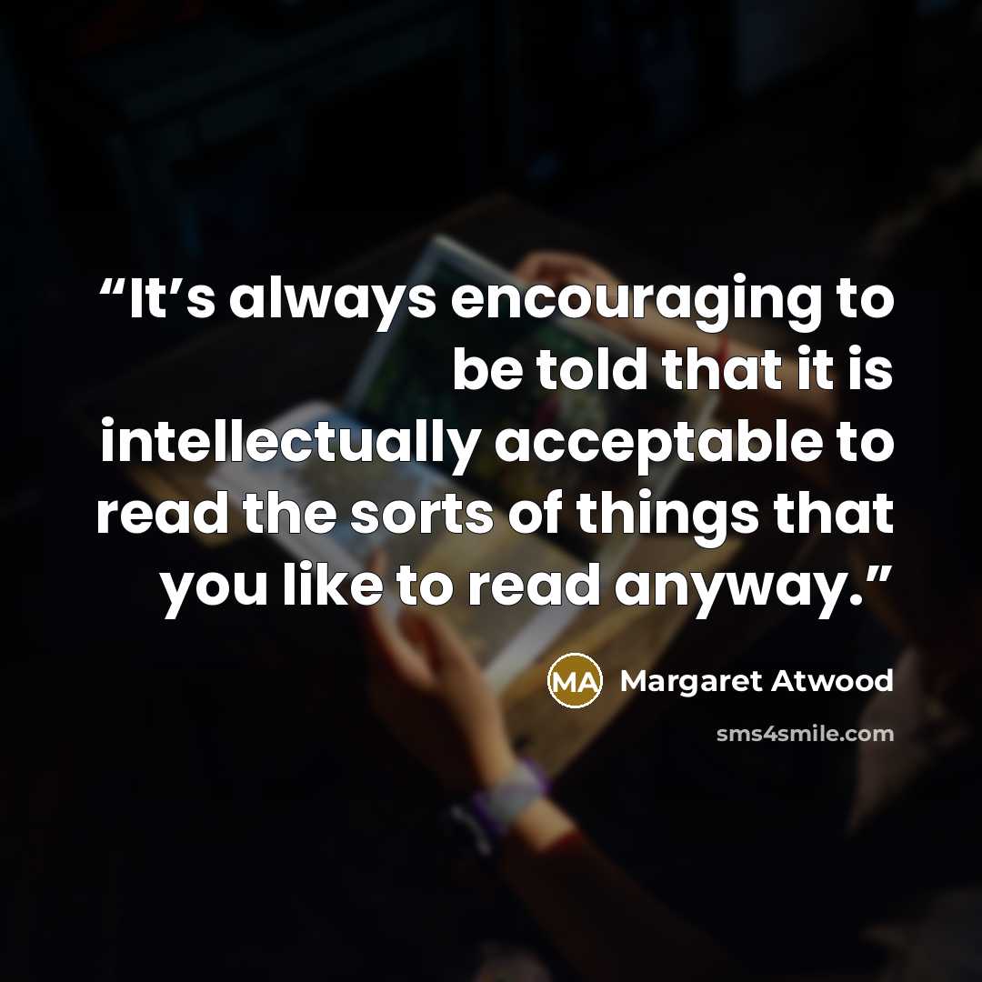 “It’s always encouraging to be told that it is intellectually acceptable to read the sorts of things that you like to read anyway.” quote by Margaret Atwood