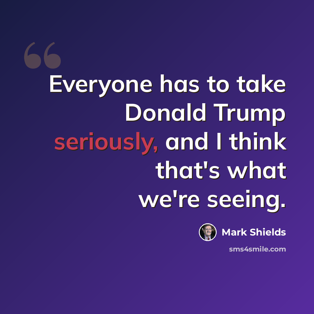 “Everyone has to take Donald Trump seriously, and I think that's what we're seeing.” quote by Mark Shields