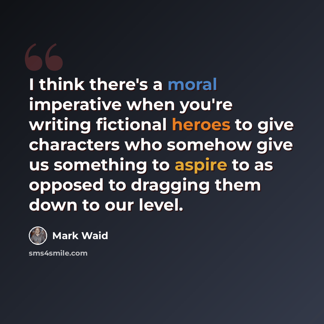 “I think there's a moral imperative when you're writing fictional heroes to give characters who somehow give us something to aspire to as opposed to dragging them down to our level.” quote by Mark Waid
