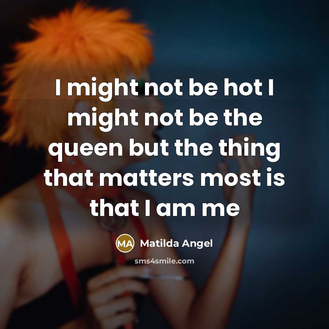 “I might not be hot I might not be the queen but the thing that matters most is that I am me” quote by Matilda Angel