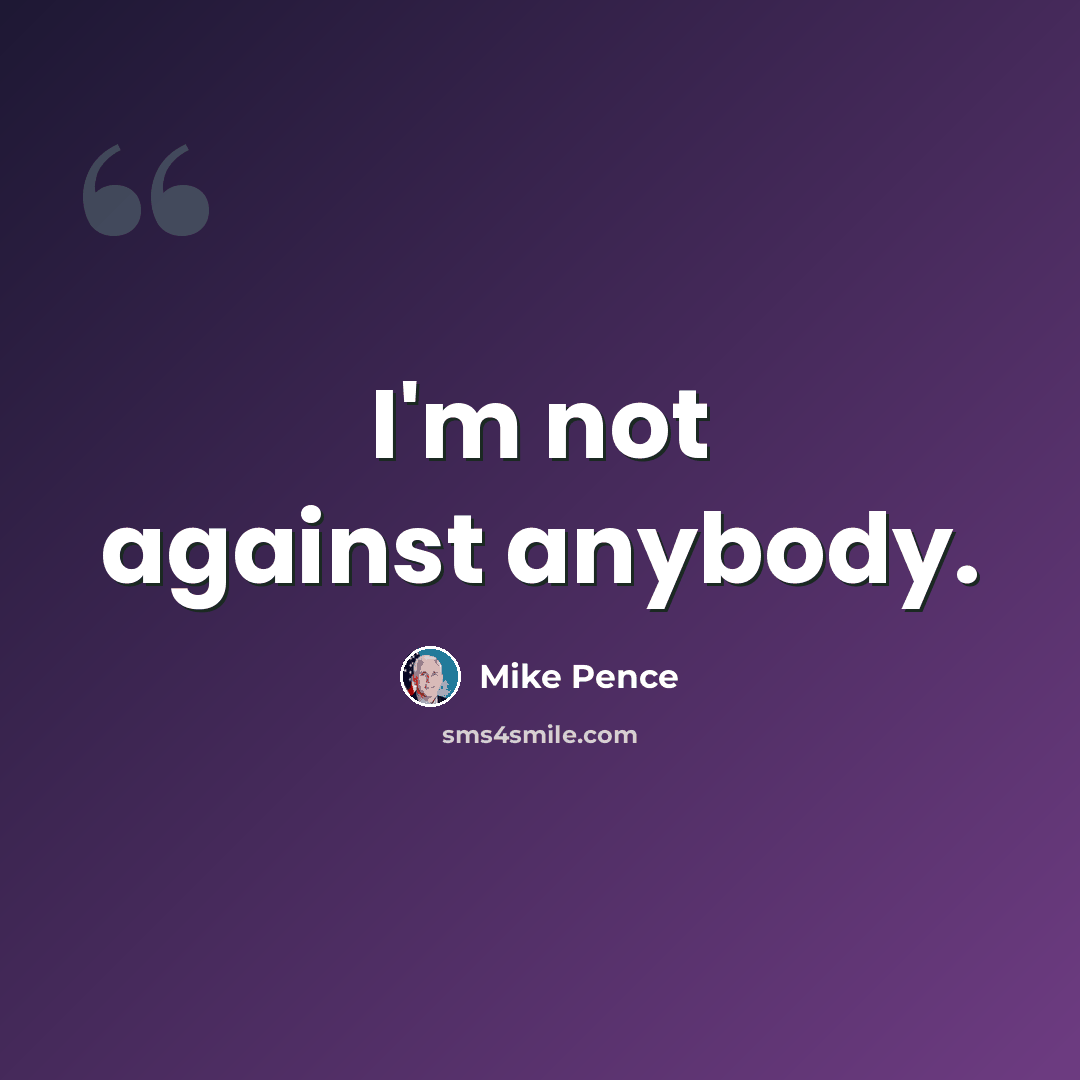 “I'm not against anybody.” quote by Mike Pence