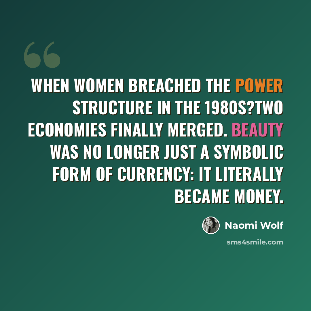 “When women breached the power structure in the 1980s?two economies finally merged. Beauty was no longer just a symbolic form of currency: it literally became money.” quote by Naomi Wolf