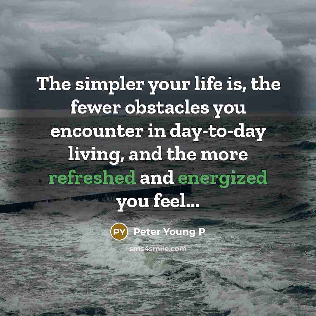 “The simpler your life is, the fewer obstacles you encounter in day-to-day living, and the more refreshed and energized you feel...” quote by Peter Young P