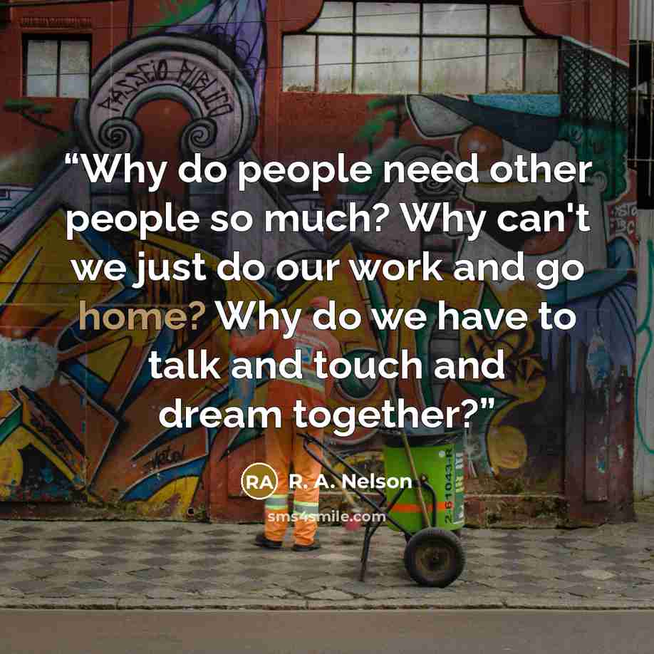 “Why do people need other people so much? Why can't we just do our work and go home? Why do we have to talk and touch and dream together?” quote by R. A. Nelson