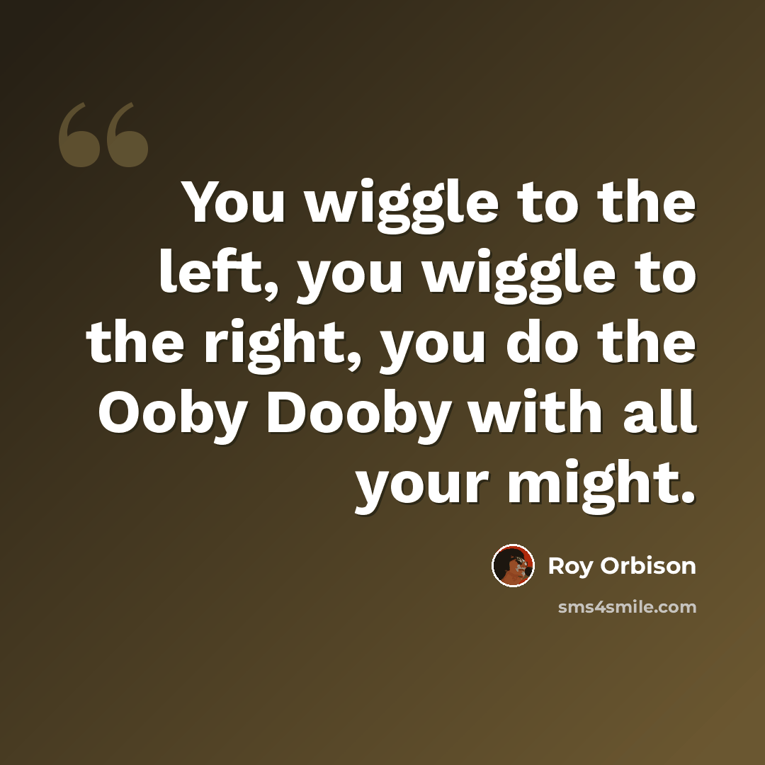 “You wiggle to the left, you wiggle to the right, you do the Ooby Dooby with all your might.” quote by Roy Orbison