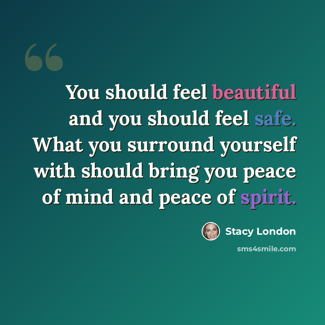 “You should feel beautiful and you should feel safe. What you surround yourself with should bring you peace of mind and peace of spirit.” quote by Stacy London