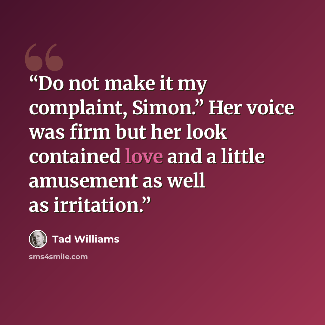 “Do not make it my complaint, Simon.” Her voice was firm but her look contained love and a little amusement as well as irritation.” quote by Tad Williams
