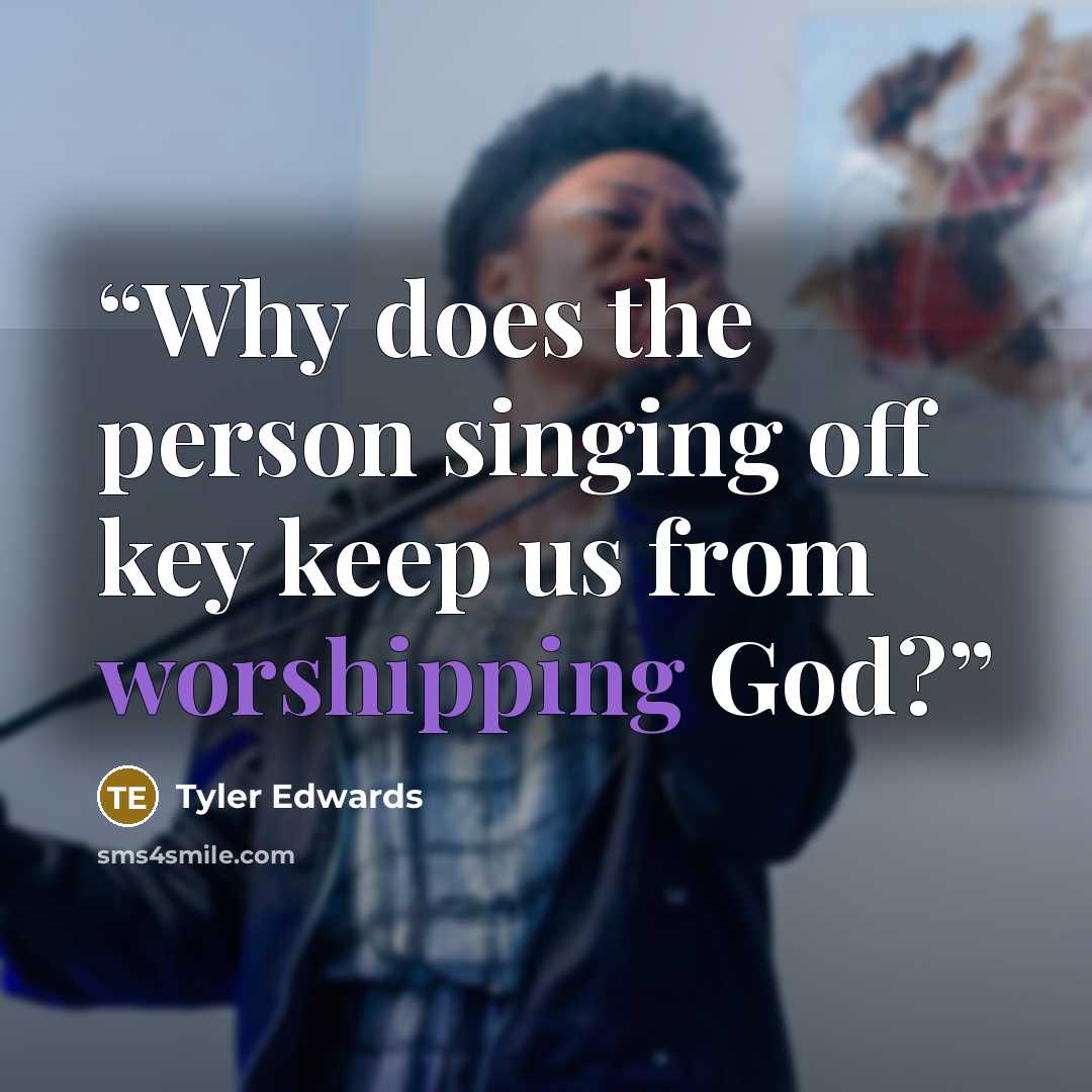 “Why does the person singing off key keep us from worshipping God?” quote by Tyler Edwards