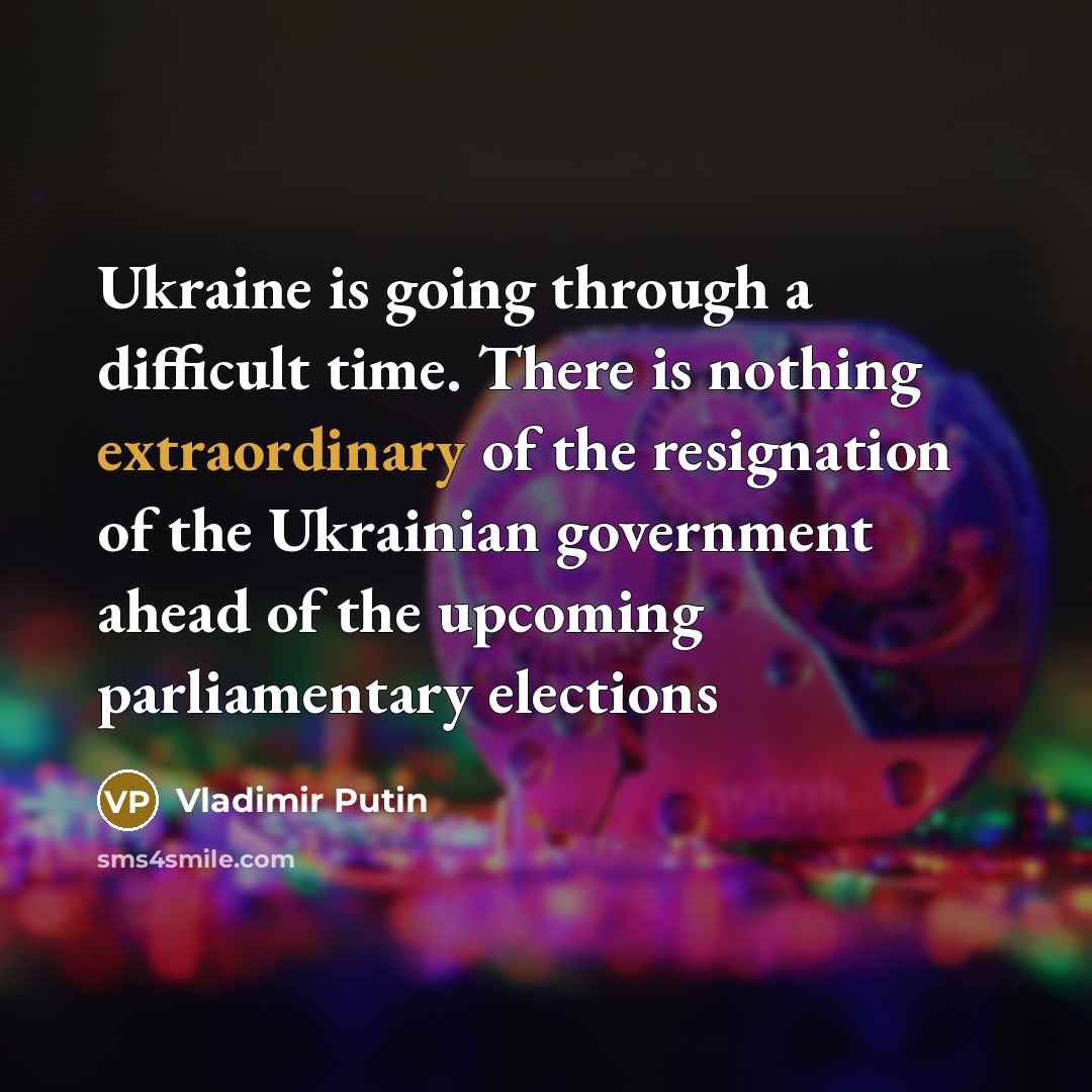 “Ukraine is going through a difficult time. There is nothing extraordinary of the resignation of the Ukrainian government ahead of the upcoming parliamentary elections” quote by Vladimir Putin