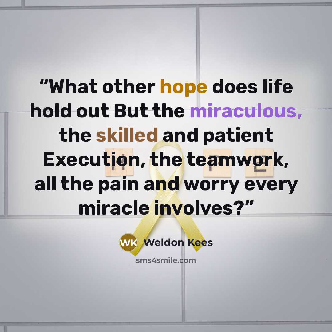“What other hope does life hold out But the miraculous, the skilled and patient Execution, the teamwork, all the pain and worry every miracle involves?” quote by Weldon Kees