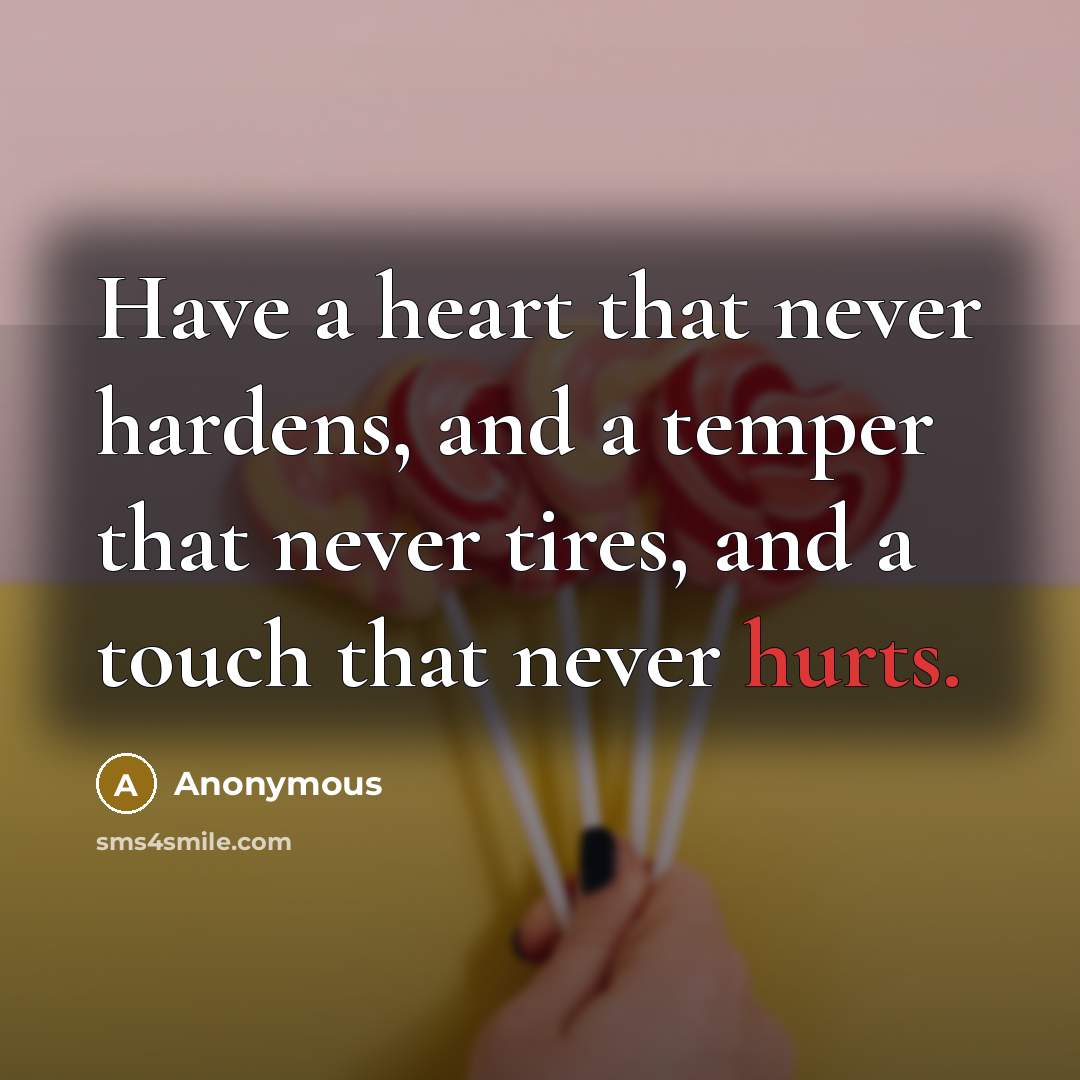 “Have a heart that never hardens, and a temper that never tires, and a touch that never hurts.” quote by Anonymous