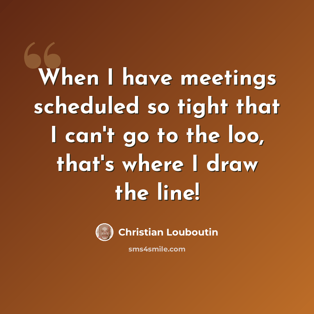 “When I have meetings scheduled so tight that I can't go to the loo, that's where I draw the line!” quote by Christian Louboutin
