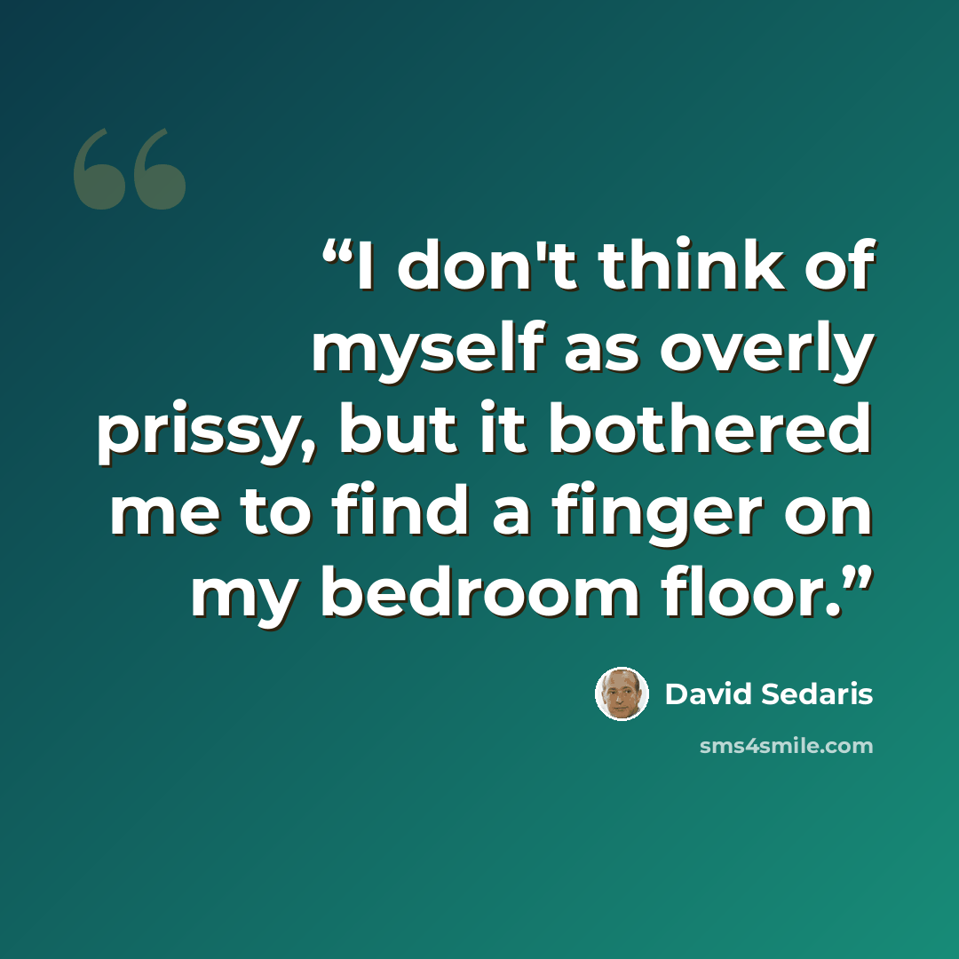 “I don't think of myself as overly prissy, but it bothered me to find a finger on my bedroom floor.” quote by David Sedaris