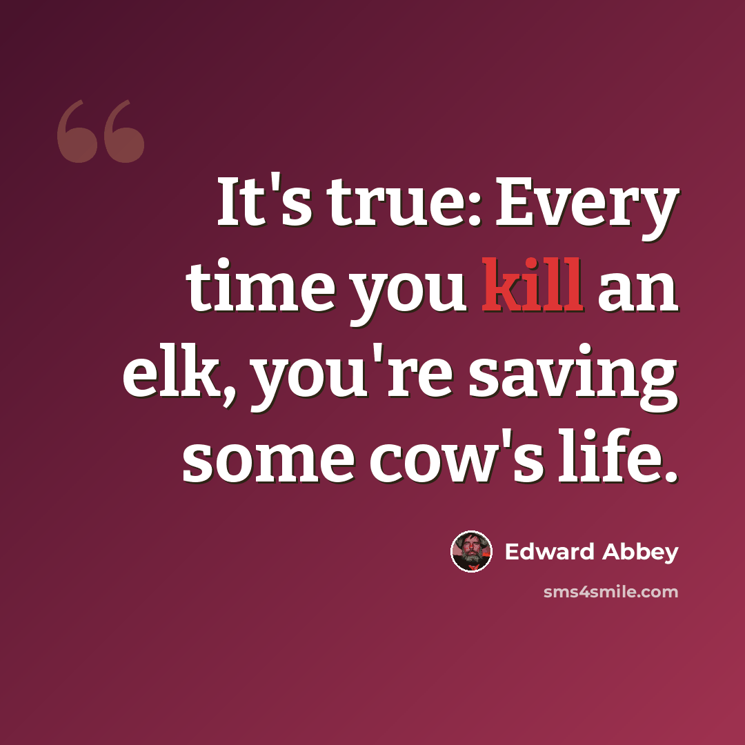 “It's true: Every time you kill an elk, you're saving some cow's life.” quote by Edward Abbey