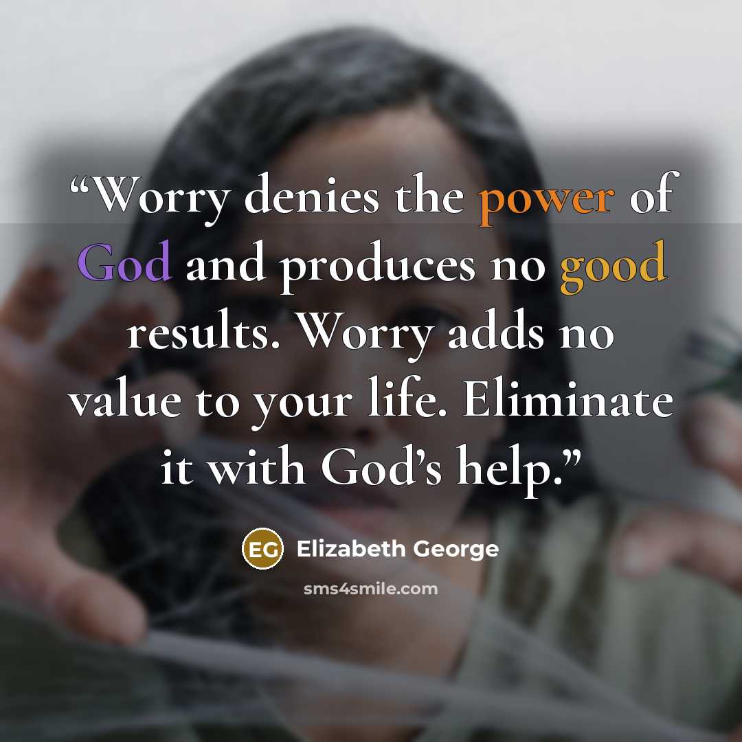 “Worry denies the power of God and produces no good results. Worry adds no value to your life. Eliminate it with God’s help.” quote by Elizabeth George