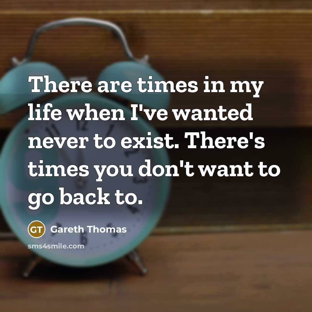 “There are times in my life when I've wanted never to exist. There's times you don't want to go back to.” quote by Gareth Thomas