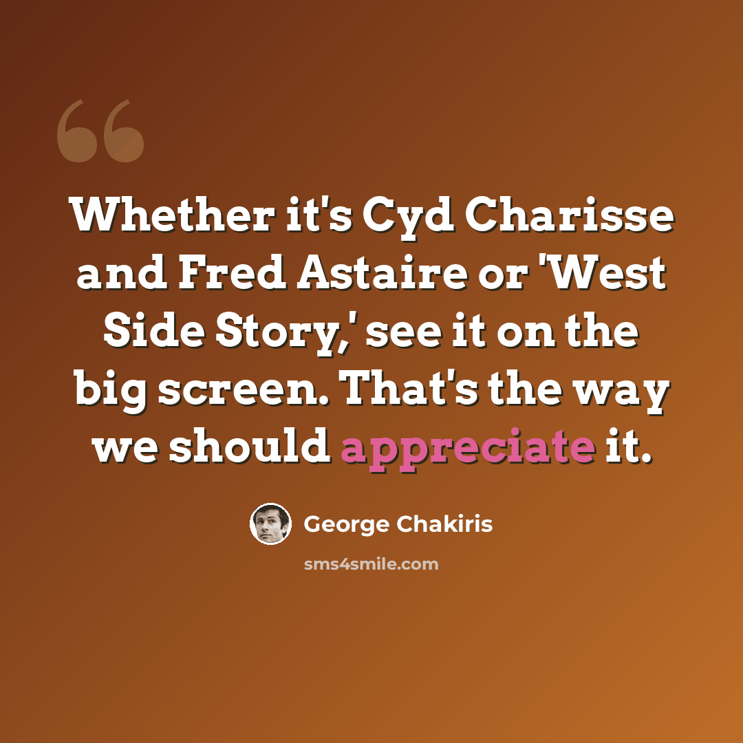 “Whether it's Cyd Charisse and Fred Astaire or 'West Side Story,' see it on the big screen. That's the way we should appreciate it.” quote by George Chakiris