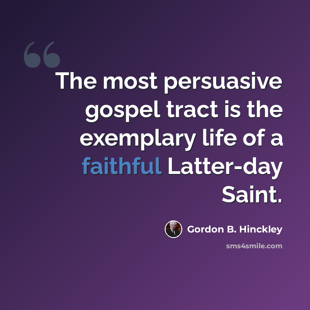“The most persuasive gospel tract is the exemplary life of a faithful Latter-day Saint.” quote by Gordon B. Hinckley