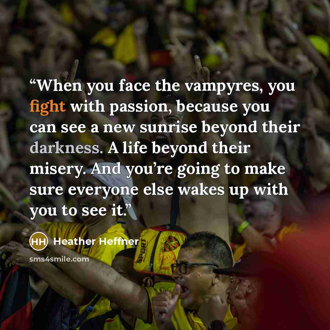 “When you face the vampyres, you fight with passion, because you can see a new sunrise beyond their darkness. A life beyond their misery. And you’re going to make sure everyone else wakes up with you to see it.” quote by Heather Heffner