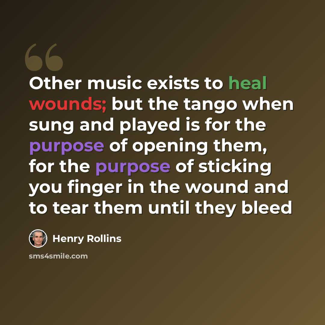 “Other music exists to heal wounds; but the tango when sung and played is for the purpose of opening them, for the purpose of sticking you finger in the wound and to tear them until they bleed” quote by Henry Rollins