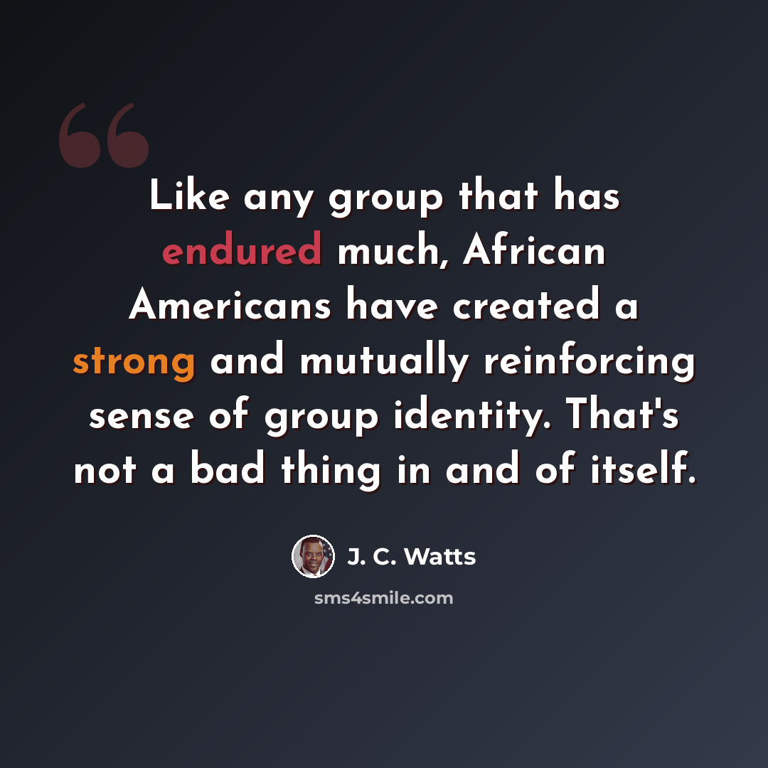 “Like any group that has endured much, African Americans have created a strong and mutually reinforcing sense of group identity. That's not a bad thing in and of itself.” quote by J. C. Watts