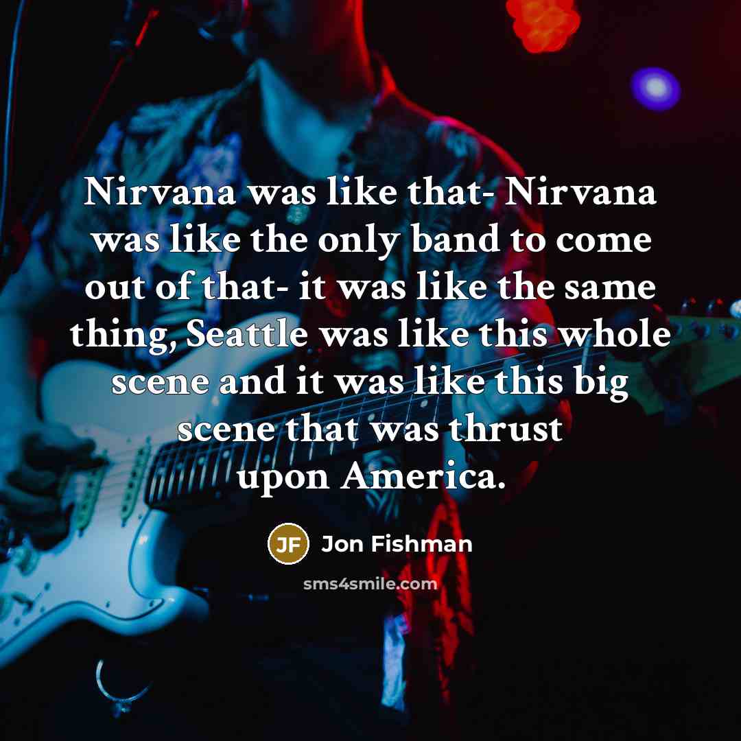 “Nirvana was like that- Nirvana was like the only band to come out of that- it was like the same thing, Seattle was like this whole scene and it was like this big scene that was thrust upon America.” quote by Jon Fishman