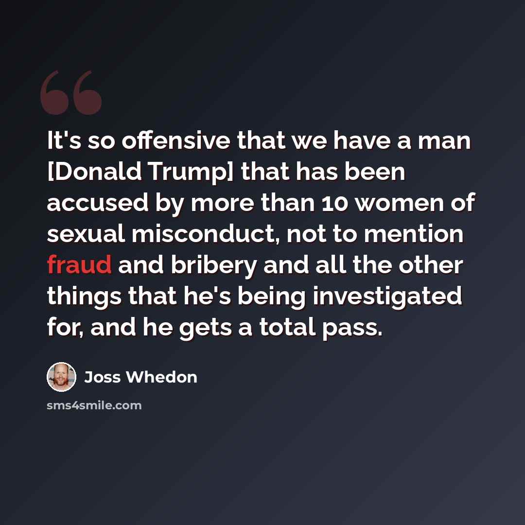 “It's so offensive that we have a man [Donald Trump] that has been accused by more than 10 women of sexual misconduct, not to mention fraud and bribery and all the other things that he's being investigated for, and he gets a total pass.” quote by Joss Whedon