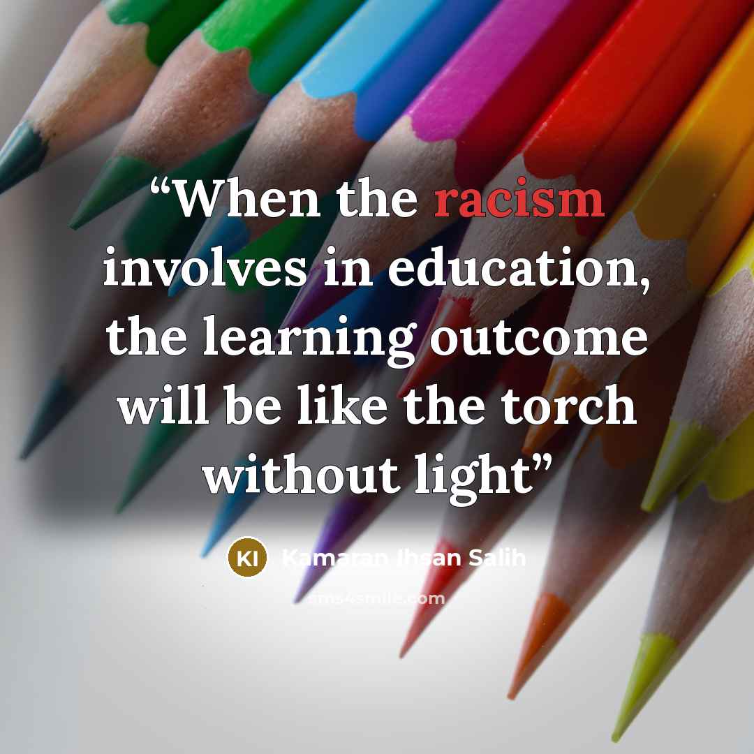 “When the racism involves in education, the learning outcome will be like the torch without light” quote by Kamaran Ihsan Salih