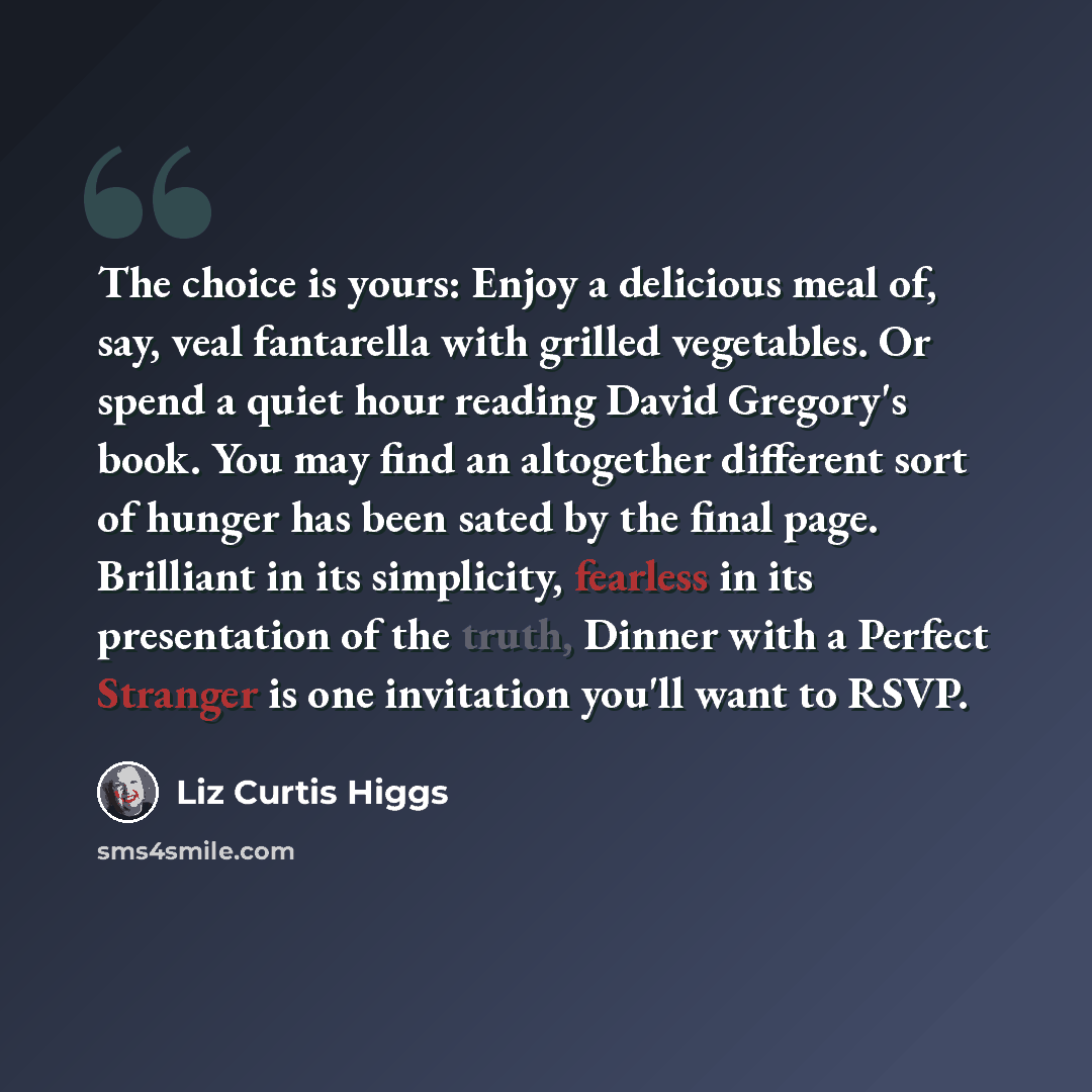 “The choice is yours: Enjoy a delicious meal of, say, veal fantarella with grilled vegetables. Or spend a quiet hour reading David Gregory's book. You may find an altogether different sort of hunger has been sated by the final page. Brilliant in its simplicity, fearless in its presentation of the…” quote by Liz Curtis Higgs