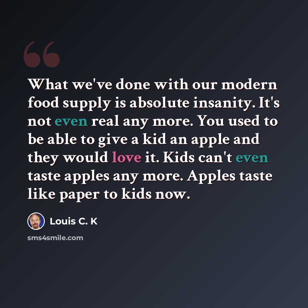 “What we've done with our modern food supply is absolute insanity. It's not even real any more. You used to be able to give a kid an apple and they would love it. Kids can't even taste apples any more. Apples taste like paper to kids now.” quote by Louis C. K