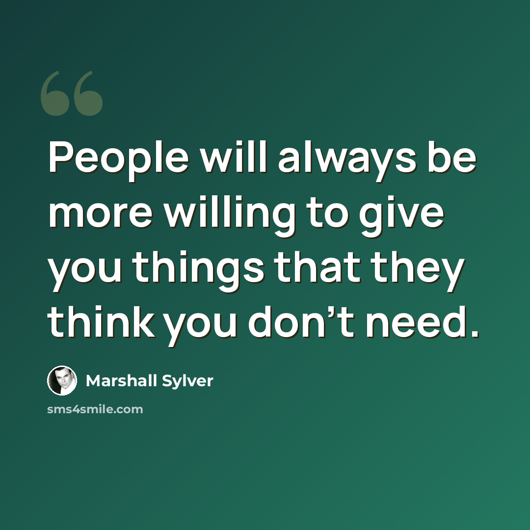 “People will always be more willing to give you things that they think you don't need.” quote by Marshall Sylver