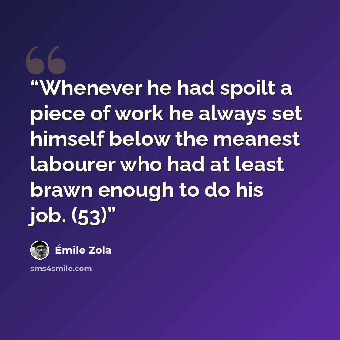 “Whenever he had spoilt a piece of work he always set himself below the meanest labourer who had at least brawn enough to do his job. (53)” quote by Émile Zola
