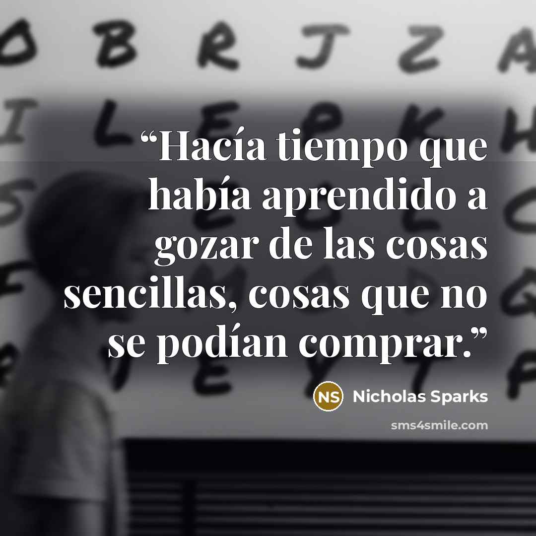 “Hacía tiempo que había aprendido a gozar de las cosas sencillas, cosas que no se podían comprar.” quote by Nicholas Sparks