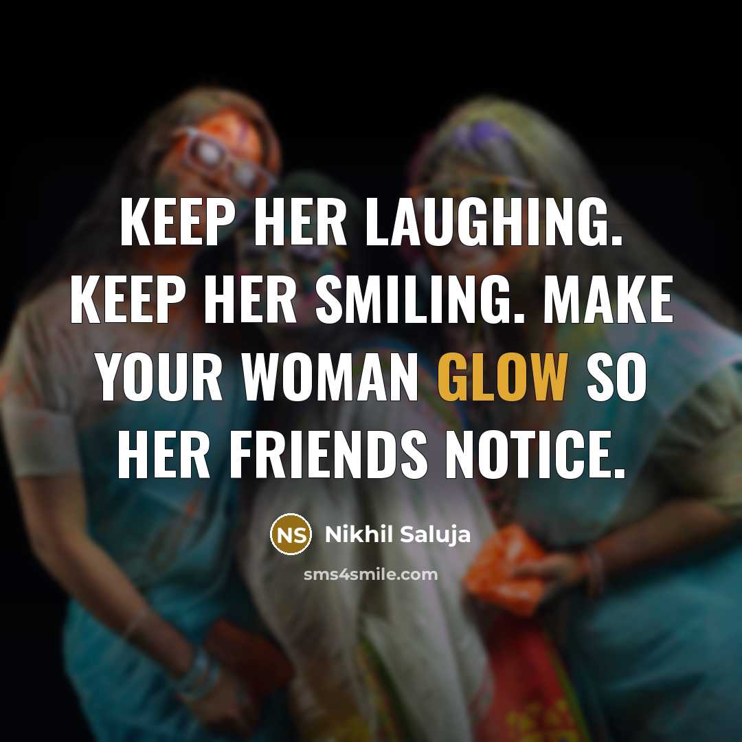 “Keep her laughing. Keep her smiling. Make your woman glow so her friends notice.” quote by Nikhil Saluja