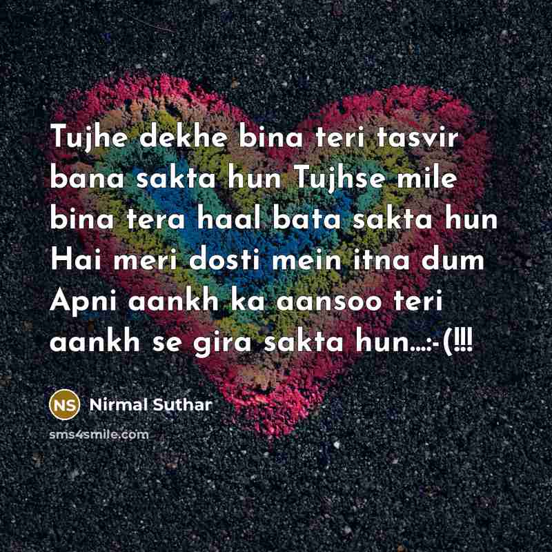 “Tujhe dekhe bina teri tasvir bana sakta hun Tujhse mile bina tera haal bata sakta hun Hai meri dosti mein itna dum Apni aankh ka aansoo teri aankh se gira sakta hun...:-(!!!” quote by Nirmal Suthar