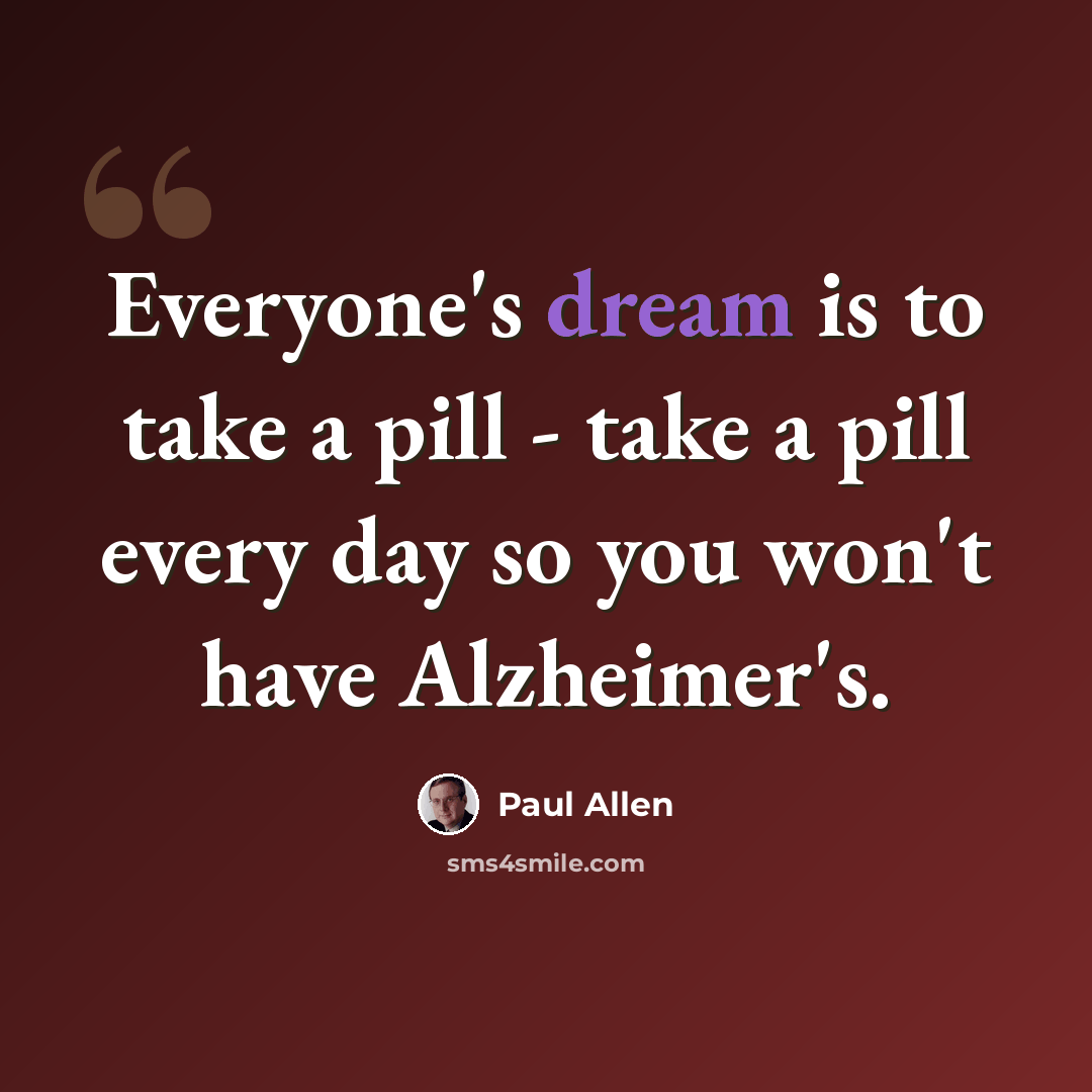 “Everyone's dream is to take a pill - take a pill every day so you won't have Alzheimer's.” quote by Paul Allen