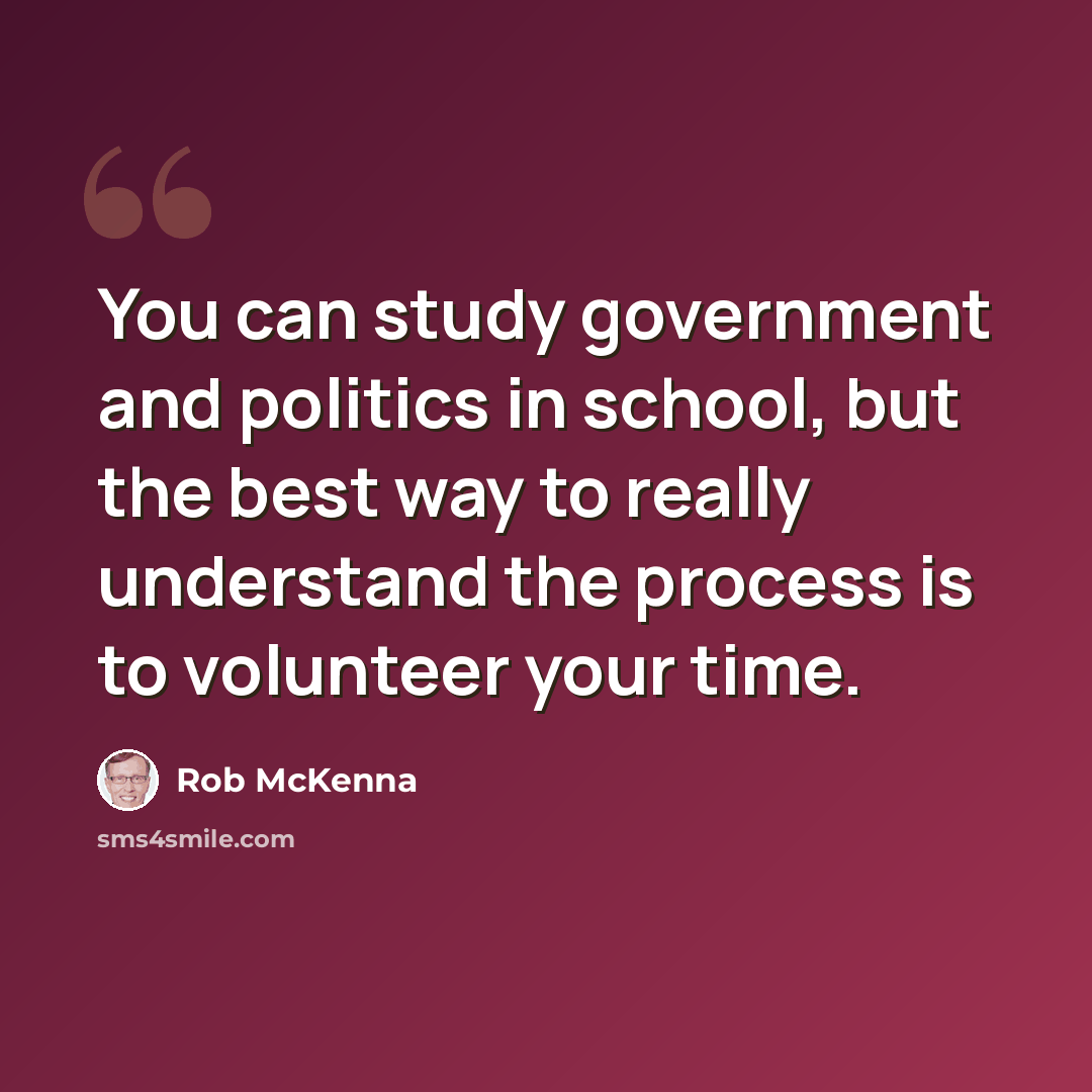 “You can study government and politics in school, but the best way to really understand the process is to volunteer your time.” quote by Rob McKenna
