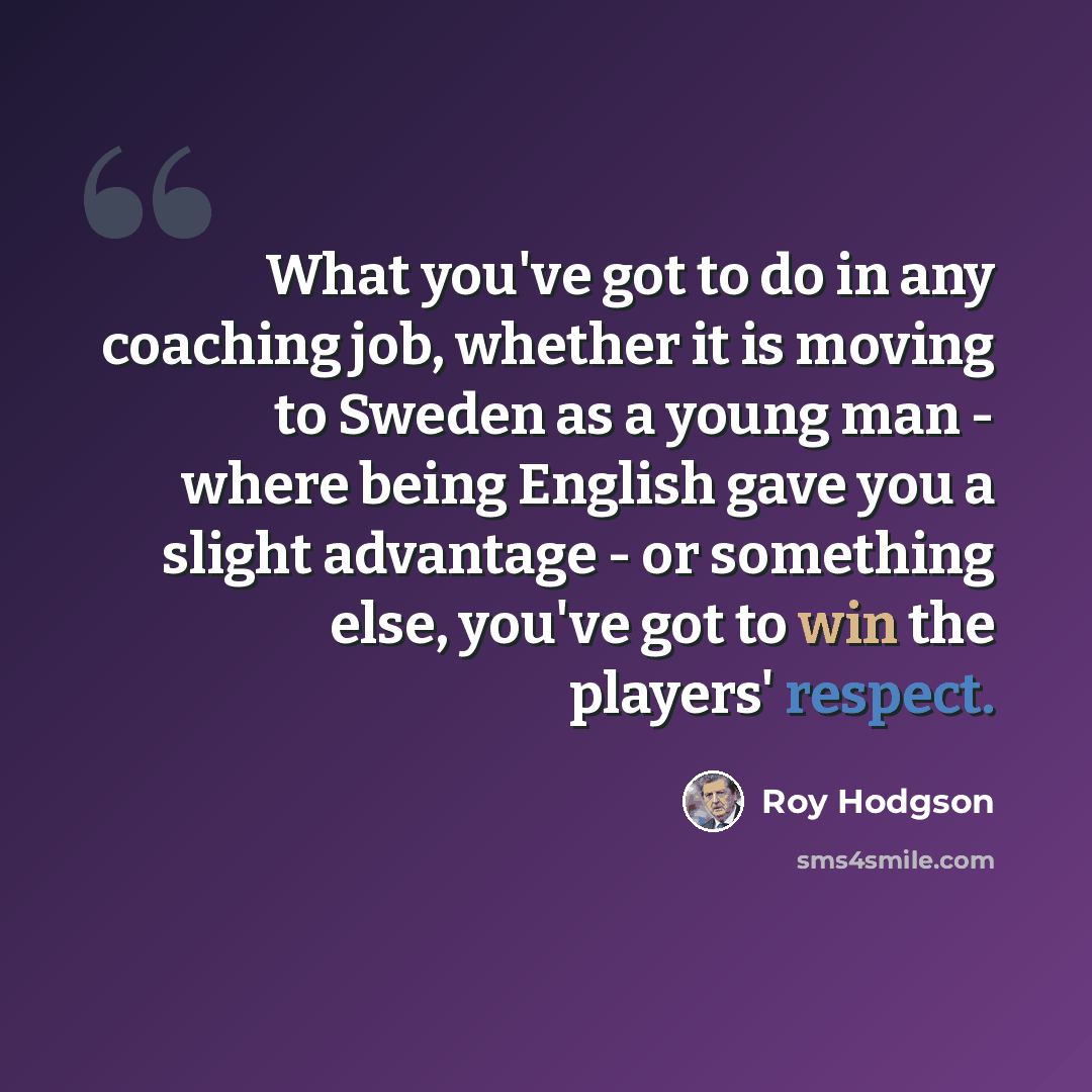 “What you've got to do in any coaching job, whether it is moving to Sweden as a young man - where being English gave you a slight advantage - or something else, you've got to win the players' respect.” quote by Roy Hodgson