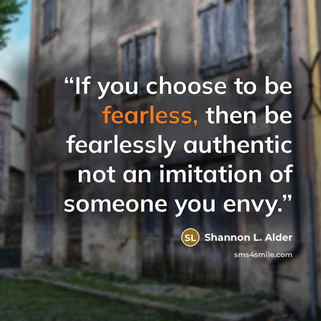 “If you choose to be fearless, then be fearlessly authentic not an imitation of someone you envy.” quote by Shannon L. Alder