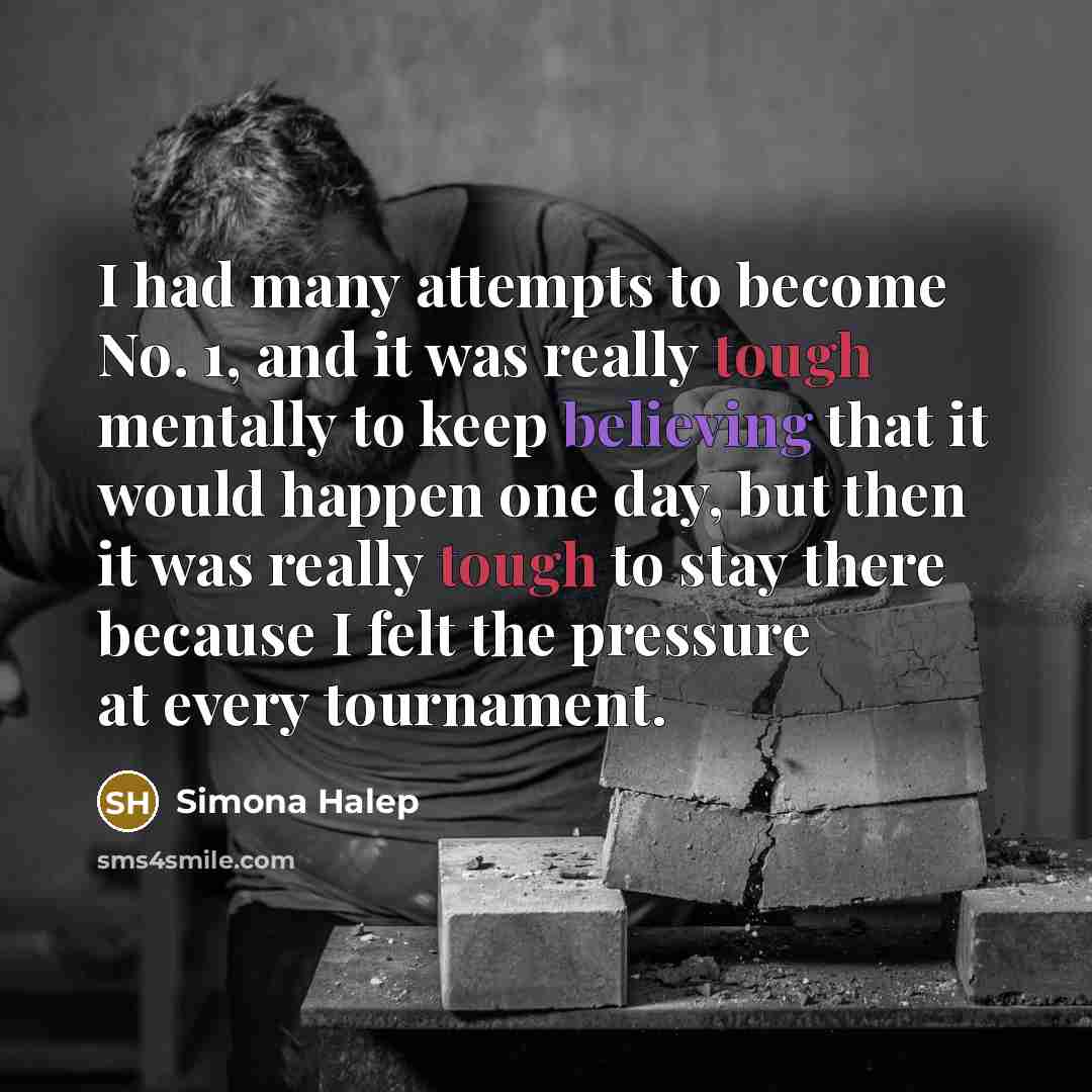 “I had many attempts to become No. 1, and it was really tough mentally to keep believing that it would happen one day, but then it was really tough to stay there because I felt the pressure at every tournament.” quote by Simona Halep