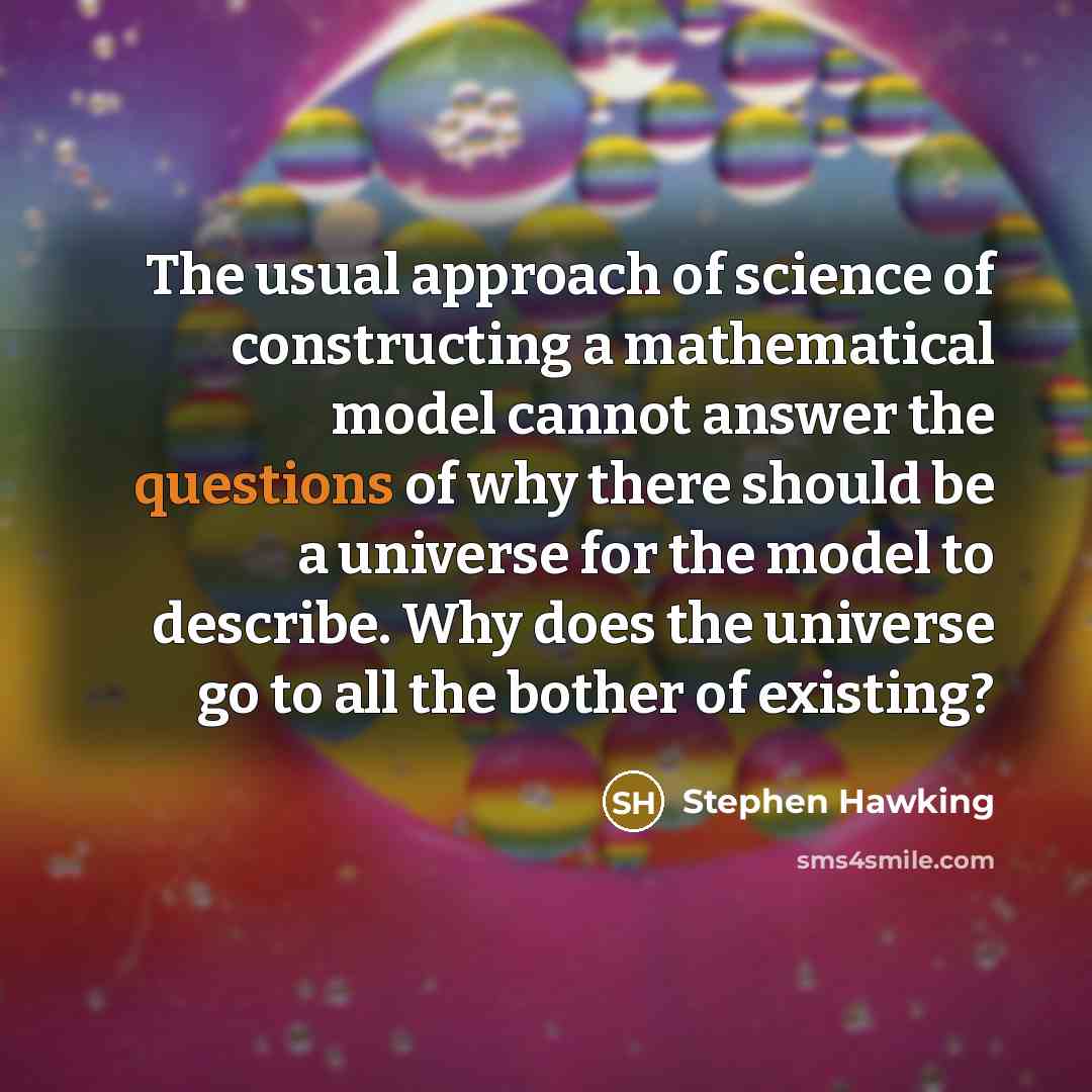 “The usual approach of science of constructing a mathematical model cannot answer the questions of why there should be a universe for the model to describe. Why does the universe go to all the bother of existing?” quote by Stephen Hawking