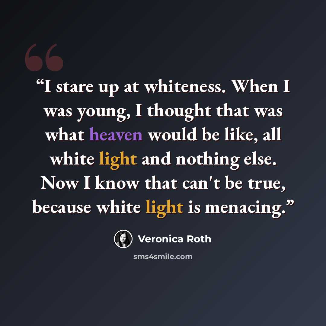 “I stare up at whiteness. When I was young, I thought that was what heaven would be like, all white light and nothing else. Now I know that can't be true, because white light is menacing.” quote by Veronica Roth