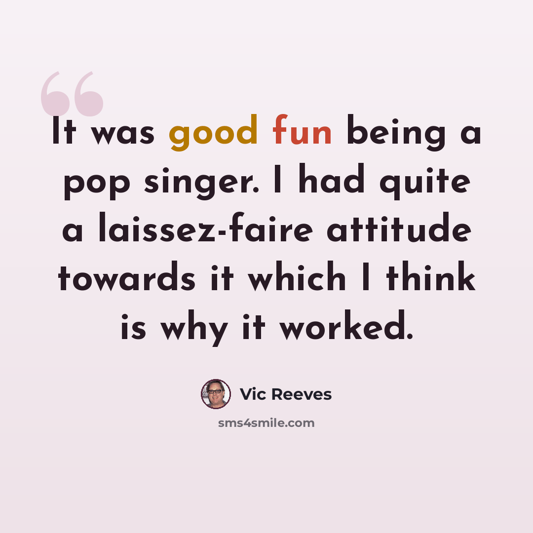 “It was good fun being a pop singer. I had quite a laissez-faire attitude towards it which I think is why it worked.” quote by Vic Reeves